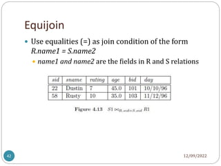 Equijoin
12/09/2022
42
 Use equalities (=) as join condition of the form
R.name1 = S.name2
 name1 and name2 are the fields in R and S relations
 