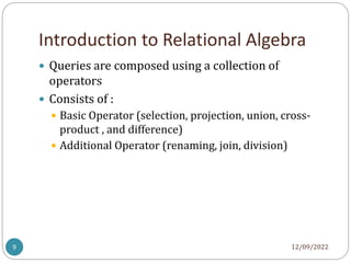 Introduction to Relational Algebra
12/09/2022
9
 Queries are composed using a collection of
operators
 Consists of :
 Basic Operator (selection, projection, union, cross-
product , and difference)
 Additional Operator (renaming, join, division)
 