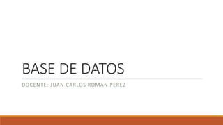 BASE DE DATOS
DOCENTE: JUAN CARLOS ROMAN PEREZ
 