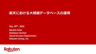 楽天における大規模データベースの運用
Sep. 29th , 2022
Kenichi Saito
Database Section
Cloud Services Department
Rakuten Group, Inc.
 