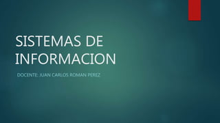 SISTEMAS DE
INFORMACION
DOCENTE: JUAN CARLOS ROMAN PEREZ
 