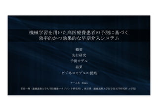 チーム名：Epics
菅原一輝（慶應義塾大学大学院健康マネジメント研究科）, 奥居潤（慶應義塾大学医学部 医学研究科 大学院）
概要
先行研究
予測モデル
結果
ビジネスモデルの提案
機械学習を用いた高医療費患者の予測に基づく
効率的かつ効果的...