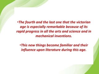 •The fourth and the last one that the victorian
age is especially remarkable because of its
rapid progress in all the arts and science and in
mechanical inventions.
•This new things become familiar and their
influence upon literature during this age.
 