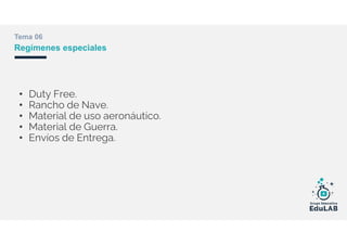 Tema 06
Regímenes especiales
• Duty Free.
• Rancho de Nave.
• Material de uso aeronáutico.
• Material de Guerra.
• Envíos de Entrega.
 