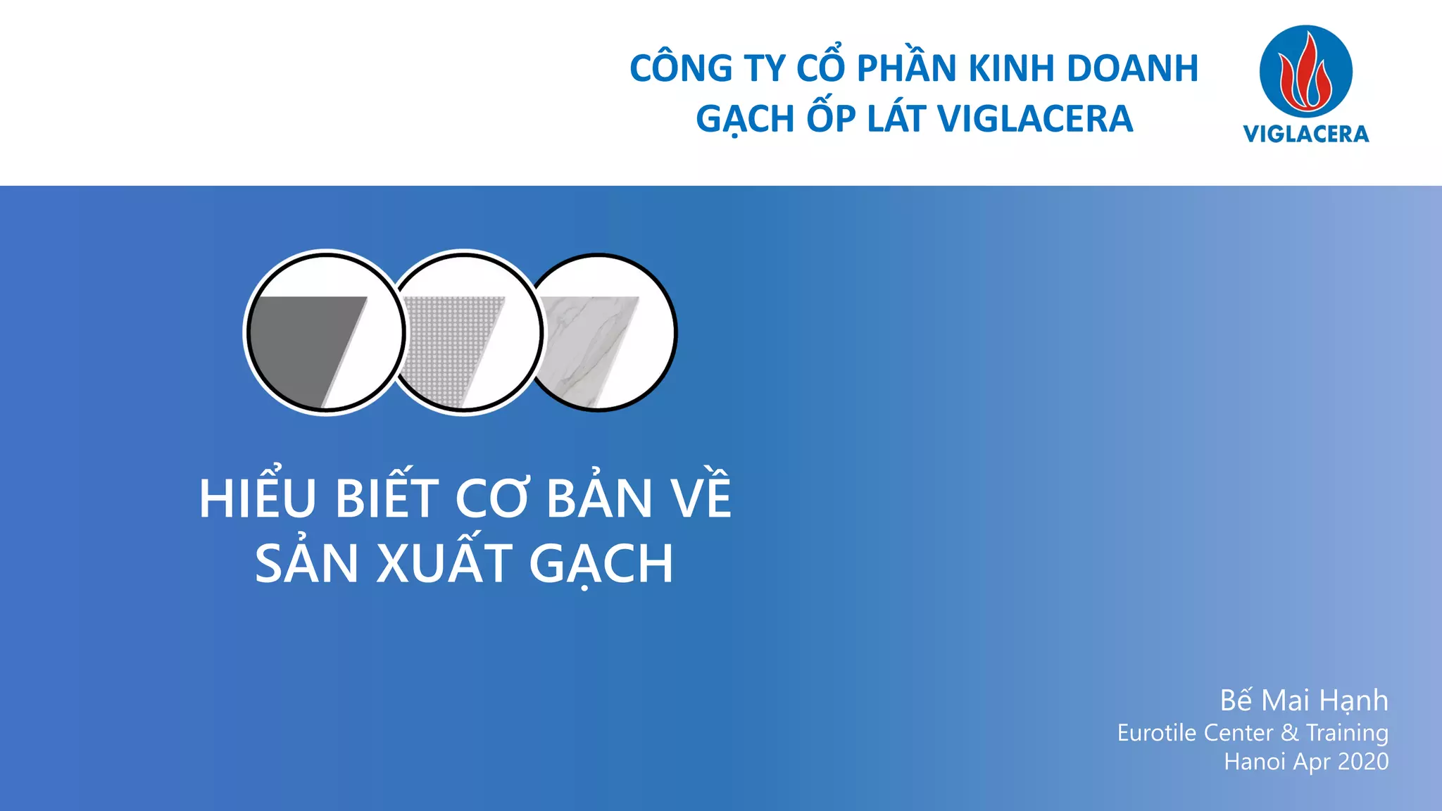 CÔNG TY CỔ PHẦN KINH DOANH
GẠCH ỐP LÁT VIGLACERA
HIỂU BIẾT CƠ BẢN VỀ
SẢN XUẤT GẠCH
Bế Mai Hạnh
Eurotile Center & Training
Hanoi Apr 2020
 