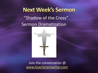 “Shadow of the Cross”
Sermon Dramatization




   Join the conversation @
  www.teacherpreacher.com
 