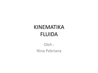 KINEMATIKA
FLUIDA
Oleh :
Nina Pebriana
 