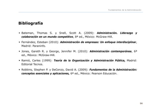 Fundamentos de la Administración
Bibliografía
 Bateman, Thomas S. y Snell, Scott A. (2009): Administración. Liderazgo y
c...
