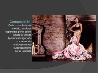 Composición
Cada movimiento del
modelo, las flores
esparcidas por el suelo,
incluso el vestido
ligeramente agarrado
por la modelo
ha sido planeado
cuidadosamente
por el fotógrafo
 