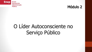 O Líder Autoconsciente no
Serviço Público
Módulo 2
 