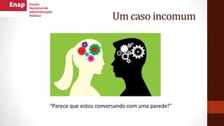 Um caso incomum
“Parece que estou conversando com uma parede!”
 