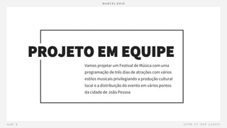 PROJETO EM EQUIPE
Vamos projetar um Festival de Música com uma
programação de três dias de atrações com vários
estilos musicais privilegiando a produção cultural
local e a distribuição do evento em vários pontos
da cidade de João Pessoa
 