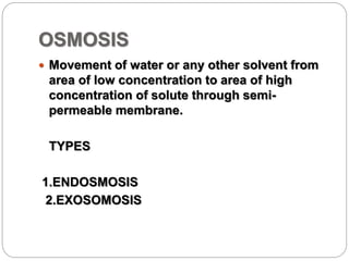 OSMOSIS
 Movement of water or any other solvent from
area of low concentration to area of high
concentration of solute through semi-
permeable membrane.
TYPES
1.ENDOSMOSIS
2.EXOSOMOSIS
 