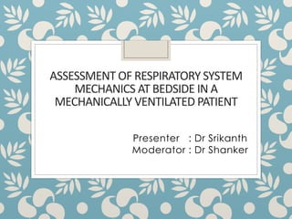 ASSESSMENT OF RESPIRATORY SYSTEM
MECHANICS AT BEDSIDE IN A
MECHANICALLY VENTILATED PATIENT
Presenter : Dr Srikanth
Moderator : Dr Shanker
 