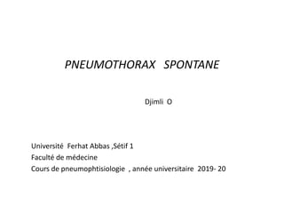 PNEUMOTHORAX SPONTANE
Djimli O
Université Ferhat Abbas ,Sétif 1
Faculté de médecine
Cours de pneumophtisiologie , année universitaire 2019- 20
 