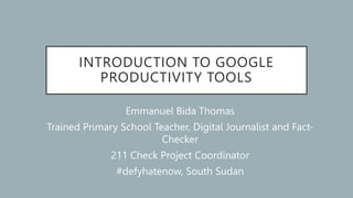 INTRODUCTION TO GOOGLE
PRODUCTIVITY TOOLS
Emmanuel Bida Thomas
Trained Primary School Teacher, Digital Journalist and Fact-
Checker
211 Check Project Coordinator
#defyhatenow, South Sudan
 