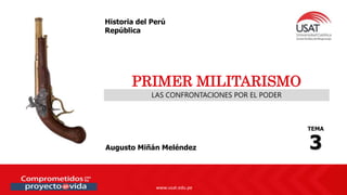 www.usat.edu.pe
www.usat.edu.pe
LAS CONFRONTACIONES POR EL PODER
PRIMER MILITARISMO
Augusto Miñán Meléndez
TEMA
3
Historia del Perú
República
 