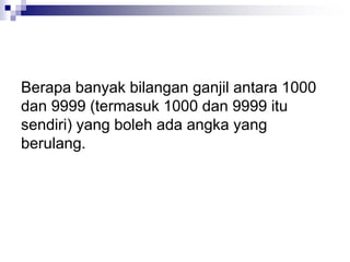 Berapa banyak bilangan ganjil antara 1000
dan 9999 (termasuk 1000 dan 9999 itu
sendiri) yang boleh ada angka yang
berulang.
 