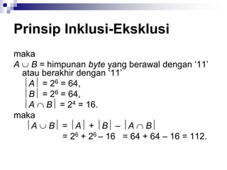 Prinsip Inklusi-Eksklusi
maka
A  B = himpunan byte yang berawal dengan ‘11’
atau berakhir dengan ‘11’
A = 26 = 64,
B = 26 = 64,
A  B = 24 = 16.
maka
A  B = A + B – A  B
= 26 + 26 – 16 = 64 + 64 – 16 = 112.
 
