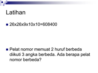 Latihan
 26x26x9x10x10=608400
 Pelat nomor memuat 2 huruf berbeda
diikuti 3 angka berbeda. Ada berapa pelat
nomor berbeda?
 