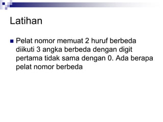 Latihan
 Pelat nomor memuat 2 huruf berbeda
diikuti 3 angka berbeda dengan digit
pertama tidak sama dengan 0. Ada berapa
pelat nomor berbeda
 