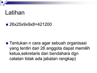 Latihan
 26x25x9x9x8=421200
 Tentukan n cara agar sebuah organisasi
yang terdiri dari 26 anggota dapat memilih
ketua,sekretaris dan bendahara dgn
catatan tidak ada jabatan rangkap)
 
