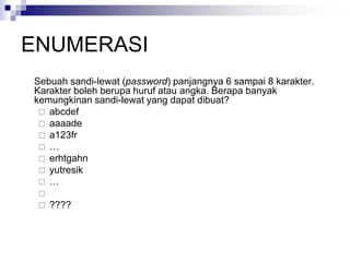 ENUMERASI
Sebuah sandi-lewat (password) panjangnya 6 sampai 8 karakter.
Karakter boleh berupa huruf atau angka. Berapa banyak
kemungkinan sandi-lewat yang dapat dibuat?
 abcdef
 aaaade
 a123fr
 …
 erhtgahn
 yutresik
 …

 ????
 