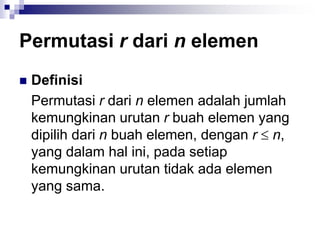 Permutasi r dari n elemen
 Definisi
Permutasi r dari n elemen adalah jumlah
kemungkinan urutan r buah elemen yang
dipilih dari n buah elemen, dengan r  n,
yang dalam hal ini, pada setiap
kemungkinan urutan tidak ada elemen
yang sama.
 