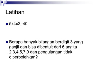 Latihan
 5x4x2=40
 Berapa banyak bilangan berdigit 3 yang
ganjil dan bisa dibentuk dari 6 angka
2,3,4,5,7,9 dan pengulangan tidak
diperbolehkan?
 