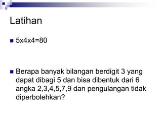 Latihan
 5x4x4=80
 Berapa banyak bilangan berdigit 3 yang
dapat dibagi 5 dan bisa dibentuk dari 6
angka 2,3,4,5,7,9 dan pengulangan tidak
diperbolehkan?
 