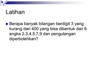 Latihan
 Berapa banyak bilangan berdigit 3 yang
kurang dari 400 yang bisa dibentuk dari 6
angka 2,3,4,5,7,9 dan pengulangan
diperbolehkan?
 