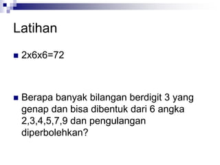 Latihan
 2x6x6=72
 Berapa banyak bilangan berdigit 3 yang
genap dan bisa dibentuk dari 6 angka
2,3,4,5,7,9 dan pengulangan
diperbolehkan?
 
