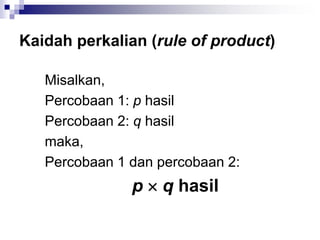 Kaidah perkalian (rule of product)
Misalkan,
Percobaan 1: p hasil
Percobaan 2: q hasil
maka,
Percobaan 1 dan percobaan 2:
p  q hasil
 