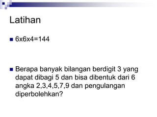 Latihan
 6x6x4=144
 Berapa banyak bilangan berdigit 3 yang
dapat dibagi 5 dan bisa dibentuk dari 6
angka 2,3,4,5,7,9 dan pengulangan
diperbolehkan?
 