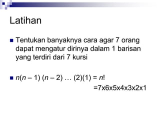 Latihan
 Tentukan banyaknya cara agar 7 orang
dapat mengatur dirinya dalam 1 barisan
yang terdiri dari 7 kursi
 n(n – 1) (n – 2) … (2)(1) = n!
=7x6x5x4x3x2x1
 