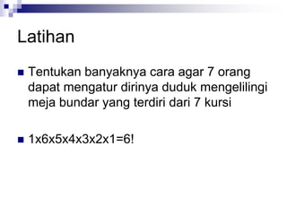 Latihan
 Tentukan banyaknya cara agar 7 orang
dapat mengatur dirinya duduk mengelilingi
meja bundar yang terdiri dari 7 kursi
 1x6x5x4x3x2x1=6!
 