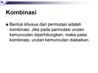 Kombinasi
 Bentuk khusus dari permutasi adalah
kombinasi. Jika pada permutasi urutan
kemunculan diperhitungkan, maka pada
kombinasi, urutan kemunculan diabaikan.
 
