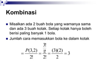 Kombinasi
 Misalkan ada 2 buah bola yang warnanya sama
dan ada 3 buah kotak. Setiap kotak hanya boleh
berisi paling banyak 1 bola.
 Jumlah cara memasukkan bola ke dalam kotak
3
2
)
2
)(
3
(
!
2
!
1
!
3
!
2
)
2
,
3
(




P
 
