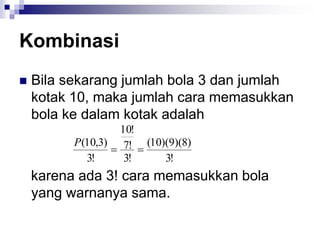 Kombinasi
 Bila sekarang jumlah bola 3 dan jumlah
kotak 10, maka jumlah cara memasukkan
bola ke dalam kotak adalah
karena ada 3! cara memasukkan bola
yang warnanya sama.
!
3
)
8
)(
9
)(
10
(
!
3
!
7
!
10
!
3
)
3
,
10
(


P
 