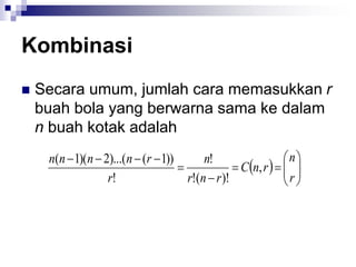 Kombinasi
 Secara umum, jumlah cara memasukkan r
buah bola yang berwarna sama ke dalam
n buah kotak adalah
  















r
n
r
n
C
r
n
r
n
r
r
n
n
n
n
,
)!
(
!
!
!
))
1
(
)...(
2
)(
1
(
 