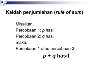 Kaidah penjumlahan (rule of sum)
Misalkan,
Percobaan 1: p hasil
Percobaan 2: q hasil
maka,
Percobaan 1 atau percobaan 2:
p + q hasil
 