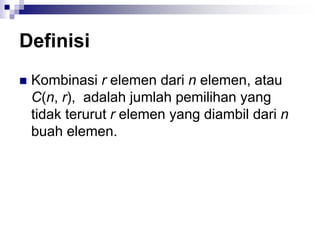 Definisi
 Kombinasi r elemen dari n elemen, atau
C(n, r), adalah jumlah pemilihan yang
tidak terurut r elemen yang diambil dari n
buah elemen.
 