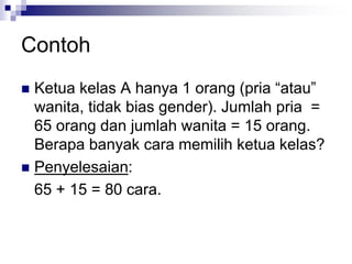 Contoh
 Ketua kelas A hanya 1 orang (pria “atau”
wanita, tidak bias gender). Jumlah pria =
65 orang dan jumlah wanita = 15 orang.
Berapa banyak cara memilih ketua kelas?
 Penyelesaian:
65 + 15 = 80 cara.
 