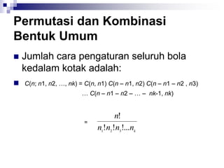 Permutasi dan Kombinasi
Bentuk Umum
 Jumlah cara pengaturan seluruh bola
kedalam kotak adalah:
 C(n; n1, n2, …, nk) = C(n, n1) C(n – n1, n2) C(n – n1 – n2 , n3)
… C(n – n1 – n2 – … – nk-1, nk)
k
n
n
n
n
n
!...
!
!
!
3
2
1
=
 