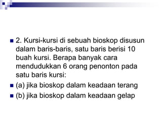  2. Kursi-kursi di sebuah bioskop disusun
dalam baris-baris, satu baris berisi 10
buah kursi. Berapa banyak cara
mendudukkan 6 orang penonton pada
satu baris kursi:
 (a) jika bioskop dalam keadaan terang
 (b) jika bioskop dalam keadaan gelap
 