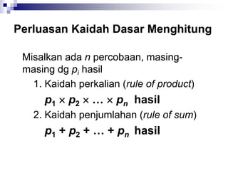 Perluasan Kaidah Dasar Menghitung
Misalkan ada n percobaan, masing-
masing dg pi hasil
1. Kaidah perkalian (rule of product)
p1  p2  …  pn hasil
2. Kaidah penjumlahan (rule of sum)
p1 + p2 + … + pn hasil
 