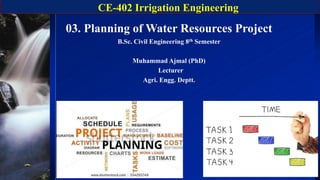 CE-402 Irrigation Engineering
1
03. Planning of Water Resources Project
B.Sc. Civil Engineering 8th Semester
Muhammad Ajmal (PhD)
Lecturer
Agri. Engg. Deptt.
 