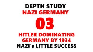 DEPTH STUDY
NAZI GERMANY
HITLER DOMINATING
GERMANY BY 1934
NAZI’s LITTLE SUCCESS
03
 