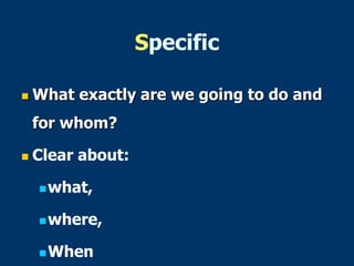 Specific
 What exactly are we going to do and
for whom?
 Clear about:
what,
where,
When
 
