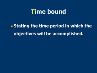Time bound
 Stating the time period in which the
objectives will be accomplished.
 